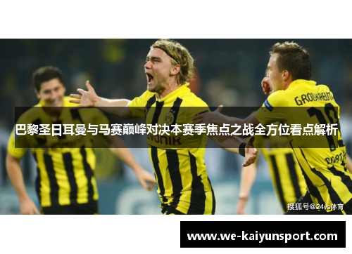 巴黎圣日耳曼与马赛巅峰对决本赛季焦点之战全方位看点解析 巴黎圣日耳曼与马赛巅峰对决本赛季焦点之战全方位看点解析