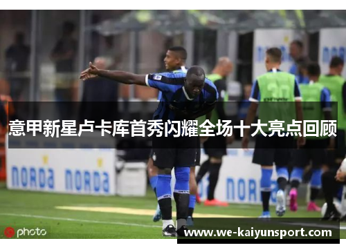 意甲新星卢卡库首秀闪耀全场十大亮点回顾