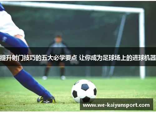 提升射门技巧的五大必学要点 让你成为足球场上的进球机器 提升射门技巧的五大必学要点 让你成为足球场上的进球机器