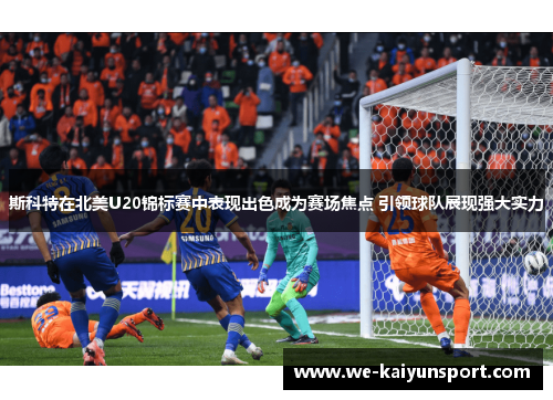 斯科特在北美U20锦标赛中表现出色成为赛场焦点 引领球队展现强大实力 斯科特在北美U20锦标赛中表现出色成为赛场焦点 引领球队展现强大实力