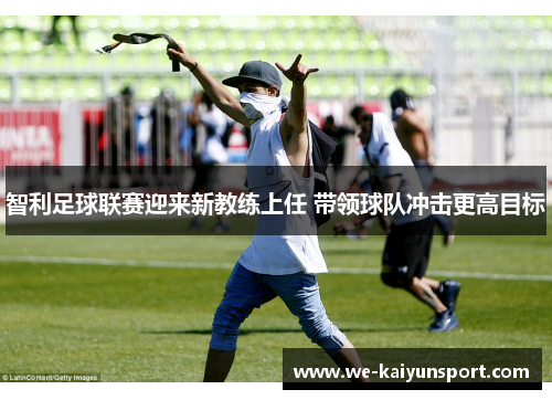 智利足球联赛迎来新教练上任 带领球队冲击更高目标 智利足球联赛迎来新教练上任 带领球队冲击更高目标