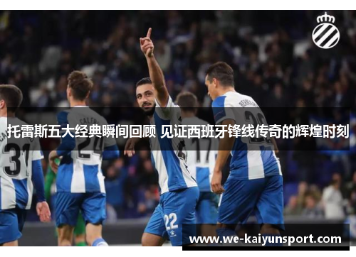 托雷斯五大经典瞬间回顾 见证西班牙锋线传奇的辉煌时刻