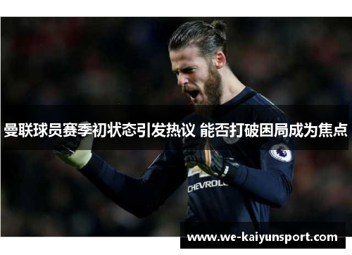 曼联球员赛季初状态引发热议 能否打破困局成为焦点 曼联球员赛季初状态引发热议 能否打破困局成为焦点