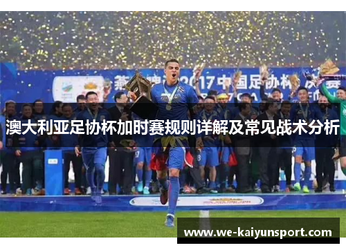 澳大利亚足协杯加时赛规则详解及常见战术分析 澳大利亚足协杯加时赛规则详解及常见战术分析
