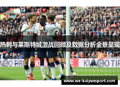 热刺与莱斯特城激战回顾及数据分析全景呈现 热刺与莱斯特城激战回顾及数据分析全景呈现