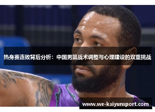 热身赛连败背后分析:中国男篮战术调整与心理建设的双重挑战 热身赛连败背后分析:中国男篮战术调整与心理建设的双重挑战