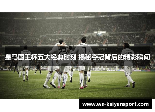 皇马国王杯五大经典时刻 揭秘夺冠背后的精彩瞬间 皇马国王杯五大经典时刻 揭秘夺冠背后的精彩瞬间