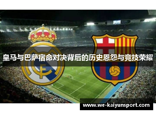 皇马与巴萨宿命对决背后的历史恩怨与竞技荣耀 皇马与巴萨宿命对决背后的历史恩怨与竞技荣耀