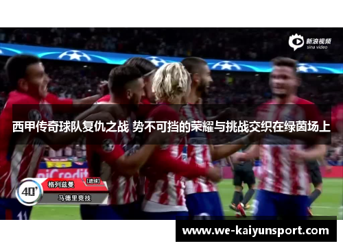 西甲传奇球队复仇之战 势不可挡的荣耀与挑战交织在绿茵场上 西甲传奇球队复仇之战 势不可挡的荣耀与挑战交织在绿茵场上