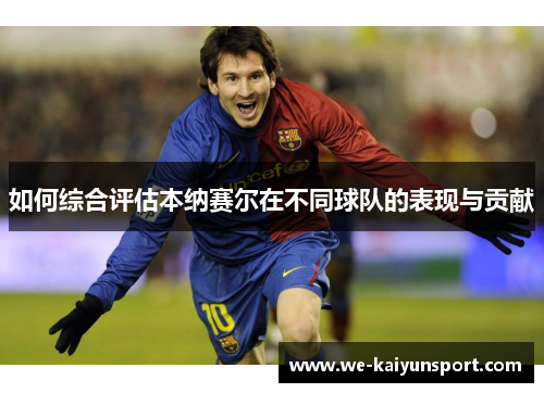 如何综合评估本纳赛尔在不同球队的表现与贡献