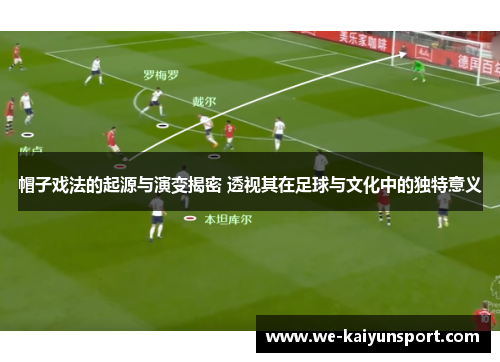 帽子戏法的起源与演变揭密 透视其在足球与文化中的独特意义