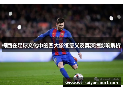 梅西在足球文化中的四大象征意义及其深远影响解析 梅西在足球文化中的四大象征意义及其深远影响解析