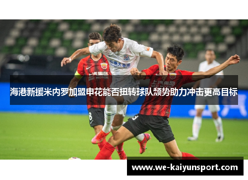 海港新援米内罗加盟申花能否扭转球队颓势助力冲击更高目标