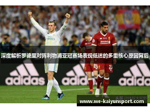 深度解析罗德里对阵利物浦亚冠赛场表现低迷的多重核心原因背后 深度解析罗德里对阵利物浦亚冠赛场表现低迷的多重核心原因背后