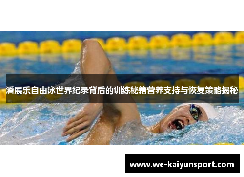 潘展乐自由泳世界纪录背后的训练秘籍营养支持与恢复策略揭秘
