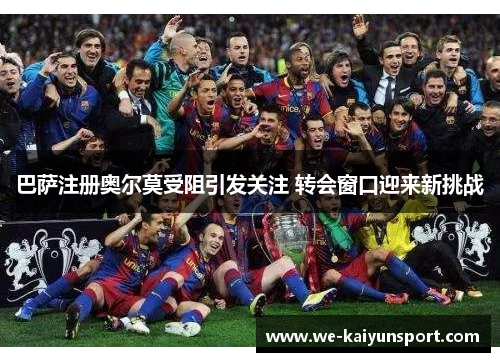 巴萨注册奥尔莫受阻引发关注 转会窗口迎来新挑战