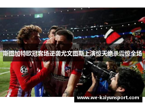 斯图加特欧冠客场逆袭尤文图斯上演惊天绝杀震惊全场