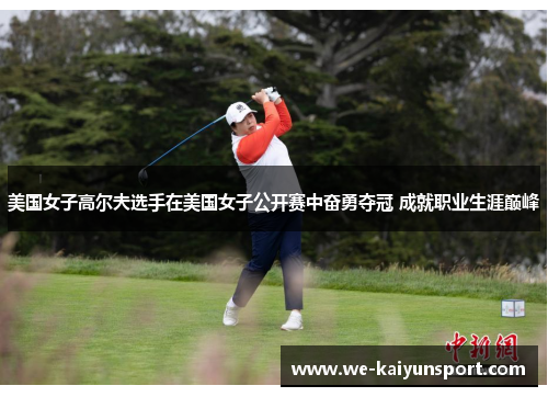 美国女子高尔夫选手在美国女子公开赛中奋勇夺冠 成就职业生涯巅峰