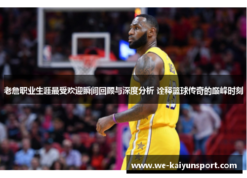 老詹职业生涯最受欢迎瞬间回顾与深度分析 诠释篮球传奇的巅峰时刻