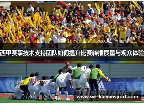 西甲赛事技术支持团队如何提升比赛转播质量与观众体验 西甲赛事技术支持团队如何提升比赛转播质量与观众体验