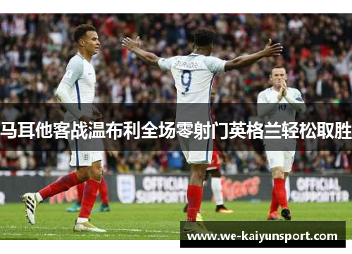 马耳他客战温布利全场零射门英格兰轻松取胜 马耳他客战温布利全场零射门英格兰轻松取胜