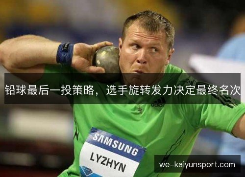 铅球最后一投策略,选手旋转发力决定最终名次 铅球最后一投策略,选手旋转发力决定最终名次