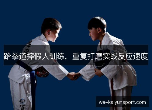 跆拳道摔假人训练,重复打磨实战反应速度 跆拳道摔假人训练,重复打磨实战反应速度