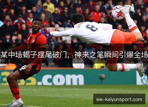 某中场蝎子摆尾破门，神来之笔瞬间引爆全场