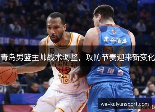 青岛男篮主帅战术调整,攻防节奏迎来新变化 青岛男篮主帅战术调整,攻防节奏迎来新变化